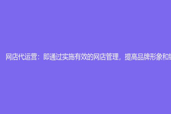 網(wǎng)店代運(yùn)營：即通過實施有效的網(wǎng)店管理，提高品牌形象和銷售收入