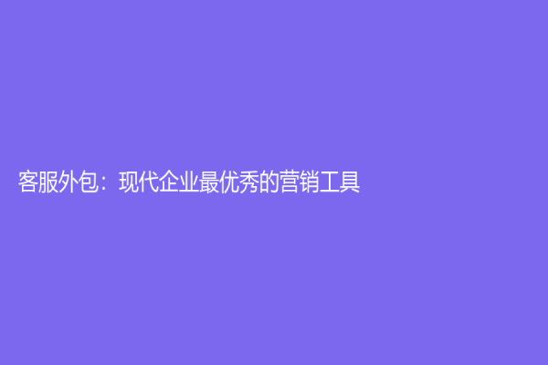 客服外包：現(xiàn)代企業(yè)最優(yōu)秀的營銷工具