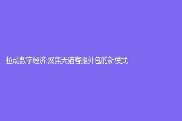 拉動數字經濟:聚焦天貓客服外包的新模式