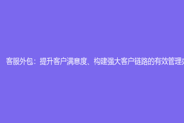 客服外包：提升客戶滿意度、構建強大客戶鏈路的有效管理辦法